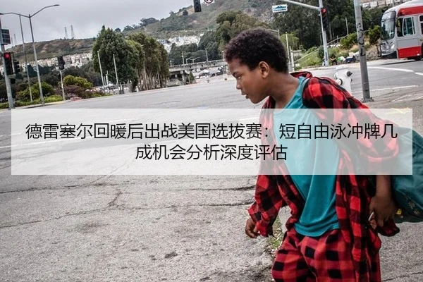 德雷塞尔回暖后出战美国选拔赛：短自由泳冲牌几成机会分析深度评估