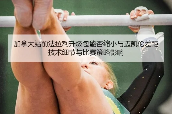 加拿大站前法拉利升级包能否缩小与迈凯伦差距 技术细节与比赛策略影响