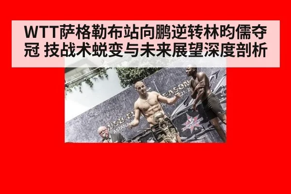WTT萨格勒布站向鹏逆转林昀儒夺冠 技战术蜕变与未来展望深度剖析