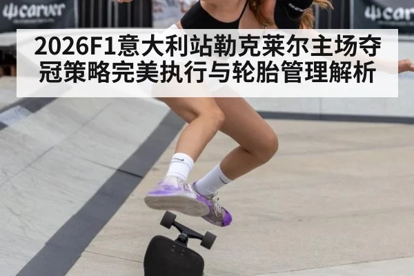 2026F1意大利站勒克莱尔主场夺冠策略完美执行与轮胎管理解析