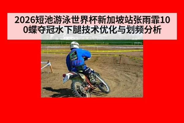 2026短池游泳世界杯新加坡站张雨霏100蝶夺冠水下腿技术优化与划频分析